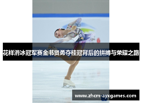 花样滑冰冠军赛金书贤勇夺桂冠背后的拼搏与荣耀之路 花样滑冰冠军赛金书贤勇夺桂冠背后的拼搏与荣耀之路