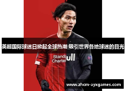 英超国际球迷日掀起全球热潮 吸引世界各地球迷的目光 英超国际球迷日掀起全球热潮 吸引世界各地球迷的目光