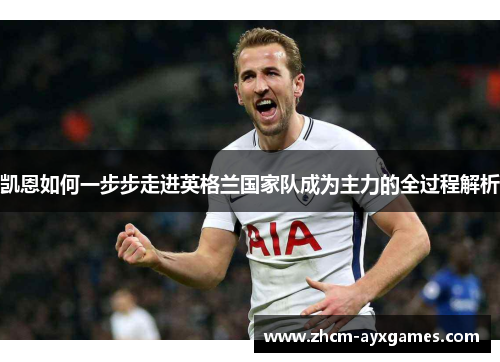 凯恩如何一步步走进英格兰国家队成为主力的全过程解析