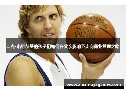 迪克·诺维茨基的孩子们如何在父亲影响下走向商业管理之路