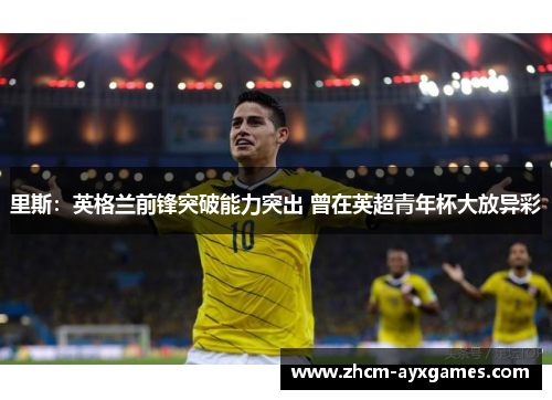 里斯:英格兰前锋突破能力突出 曾在英超青年杯大放异彩 里斯:英格兰前锋突破能力突出 曾在英超青年杯大放异彩