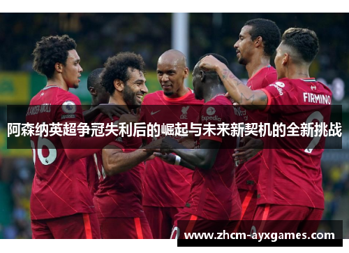 阿森纳英超争冠失利后的崛起与未来新契机的全新挑战