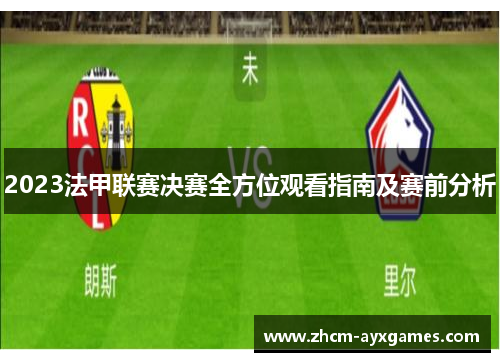 2023法甲联赛决赛全方位观看指南及赛前分析 2023法甲联赛决赛全方位观看指南及赛前分析
