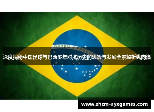 深度揭秘中国足球与巴西多年对抗历史的恩怨与发展全景解析纵向追 深度揭秘中国足球与巴西多年对抗历史的恩怨与发展全景解析纵向追