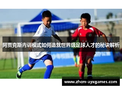阿贾克斯青训模式如何造就世界级足球人才的秘诀解析 阿贾克斯青训模式如何造就世界级足球人才的秘诀解析