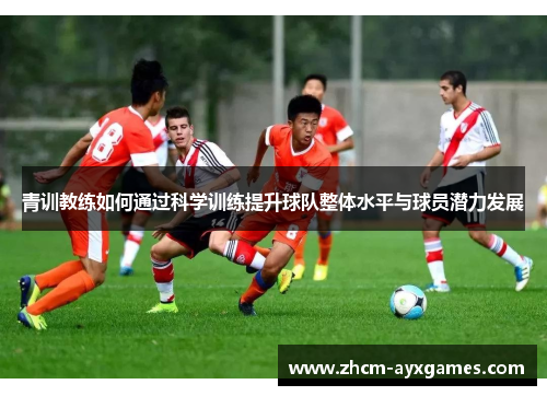 青训教练如何通过科学训练提升球队整体水平与球员潜力发展 青训教练如何通过科学训练提升球队整体水平与球员潜力发展