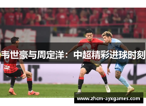 韦世豪与周定洋:中超精彩进球时刻 韦世豪与周定洋:中超精彩进球时刻