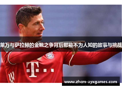 莱万与萨拉赫的金靴之争背后那些不为人知的故事与挑战 莱万与萨拉赫的金靴之争背后那些不为人知的故事与挑战