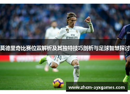 莫德里奇比赛位置解析及其独特技巧剖析与足球智慧探讨