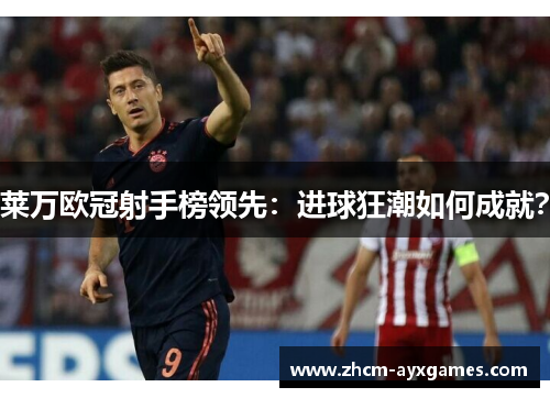 莱万欧冠射手榜领先:进球狂潮如何成就? 莱万欧冠射手榜领先:进球狂潮如何成就?