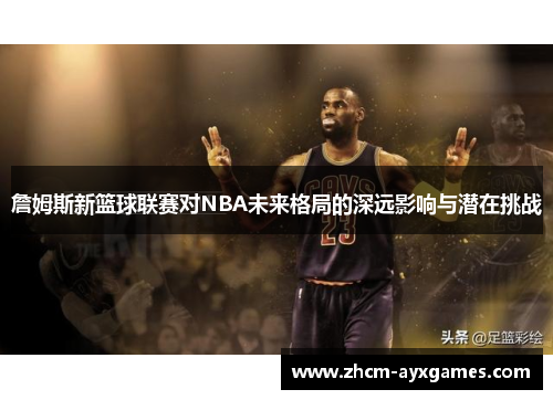 詹姆斯新篮球联赛对NBA未来格局的深远影响与潜在挑战 詹姆斯新篮球联赛对NBA未来格局的深远影响与潜在挑战