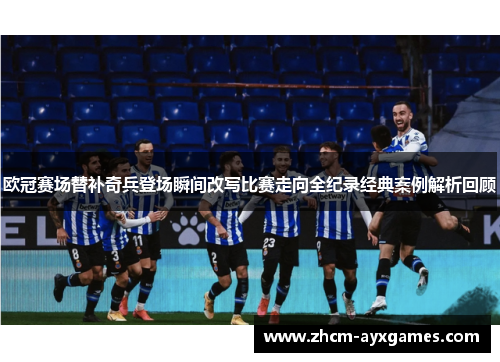 欧冠赛场替补奇兵登场瞬间改写比赛走向全纪录经典案例解析回顾