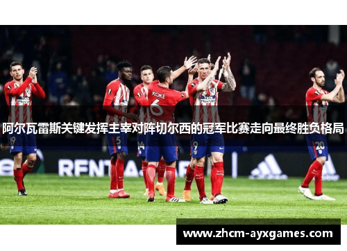 阿尔瓦雷斯关键发挥主宰对阵切尔西的冠军比赛走向最终胜负格局 阿尔瓦雷斯关键发挥主宰对阵切尔西的冠军比赛走向最终胜负格局