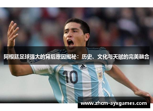 阿根廷足球强大的背后原因揭秘：历史、文化与天赋的完美融合