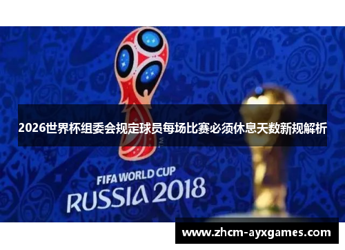 2026世界杯组委会规定球员每场比赛必须休息天数新规解析 2026世界杯组委会规定球员每场比赛必须休息天数新规解析