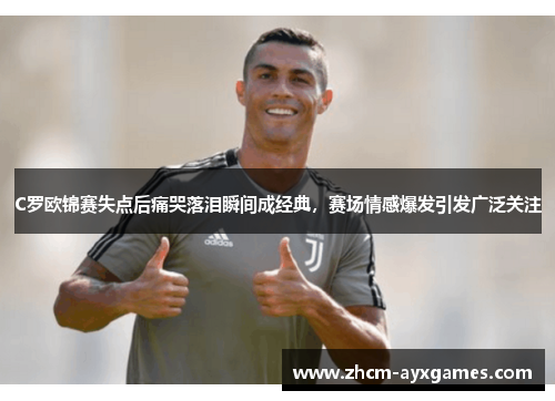 C罗欧锦赛失点后痛哭落泪瞬间成经典,赛场情感爆发引发广泛关注 C罗欧锦赛失点后痛哭落泪瞬间成经典,赛场情感爆发引发广泛关注
