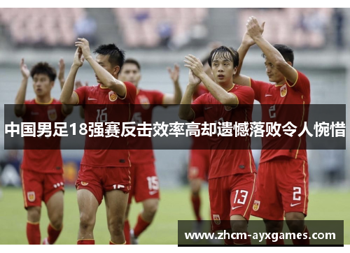 中国男足18强赛反击效率高却遗憾落败令人惋惜 中国男足18强赛反击效率高却遗憾落败令人惋惜
