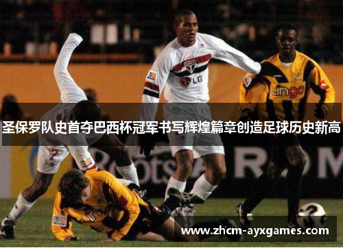 圣保罗队史首夺巴西杯冠军书写辉煌篇章创造足球历史新高 圣保罗队史首夺巴西杯冠军书写辉煌篇章创造足球历史新高