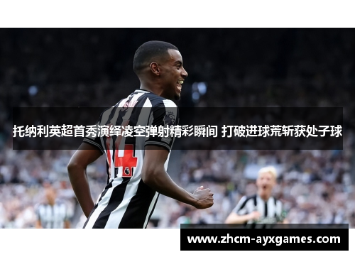 托纳利英超首秀演绎凌空弹射精彩瞬间 打破进球荒斩获处子球