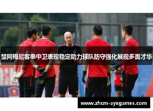楚阿梅尼客串中卫表现稳定助力球队防守强化展现多面才华
