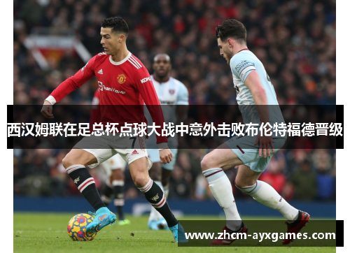 西汉姆联在足总杯点球大战中意外击败布伦特福德晋级 西汉姆联在足总杯点球大战中意外击败布伦特福德晋级
