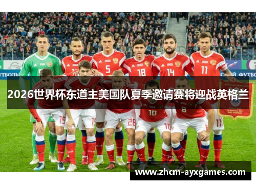 2026世界杯东道主美国队夏季邀请赛将迎战英格兰