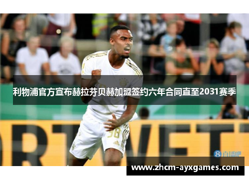 利物浦官方宣布赫拉芬贝赫加盟签约六年合同直至2031赛季