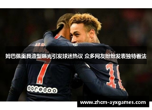 姆巴佩面具造型曝光引发球迷热议 众多网友纷纷发表独特看法