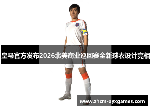 皇马官方发布2026北美商业巡回赛全新球衣设计亮相 皇马官方发布2026北美商业巡回赛全新球衣设计亮相